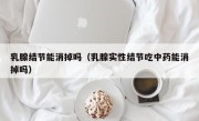 乳腺结节能消掉吗（乳腺实性结节吃中药能消掉吗）