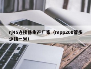 rj45连接器生产厂家（mpp200管多少钱一米）