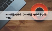 925银是纯银吗（999银是纯银吗多少钱一克）