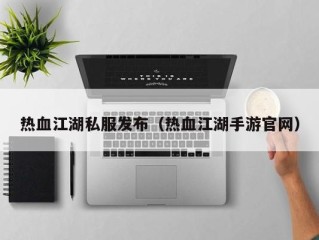 热血江湖私服发布（热血江湖手游官网）