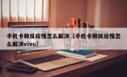 手机卡顿反应慢怎么解决（手机卡顿反应慢怎么解决vivo）