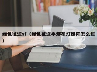 绿色征途sf（绿色征途手游花灯迷阵怎么过）