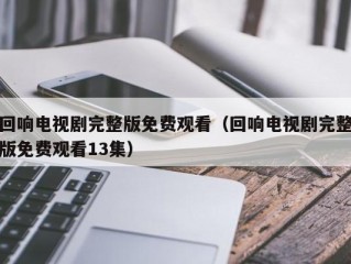 回响电视剧完整版免费观看（回响电视剧完整版免费观看13集）