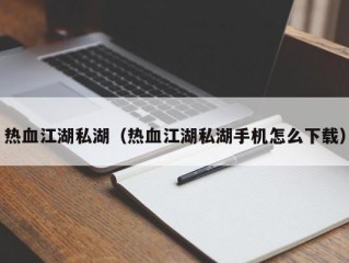 热血江湖私湖（热血江湖私湖手机怎么下载）