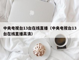 中央电视台13台在线直播（中央电视台13台在线直播高清）