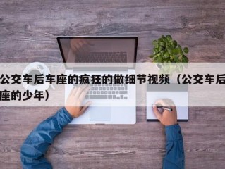 公交车后车座的疯狂的做细节视频（公交车后座的少年）