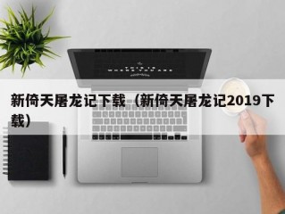 新倚天屠龙记下载（新倚天屠龙记2019下载）