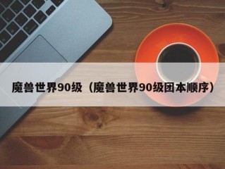 魔兽世界90级（魔兽世界90级团本顺序）