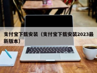 支付宝下载安装（支付宝下载安装2023最新版本）