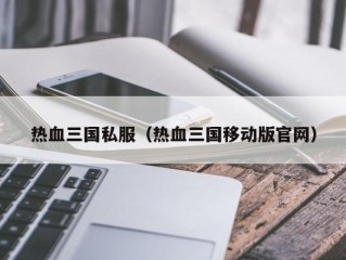 热血三国私服（热血三国移动版官网）