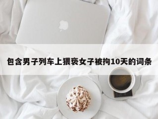 包含男子列车上猥亵女子被拘10天的词条