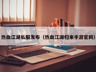 热血江湖私服发布（热血江湖归来手游官网）