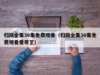 归路全集30集免费观看（归路全集30集免费观看爱奇艺）