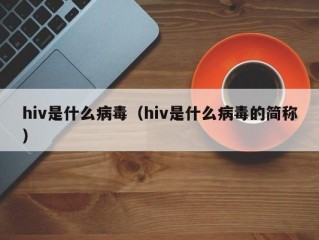 hiv是什么病毒（hiv是什么病毒的简称）