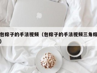 包粽子的手法视频（包粽子的手法视频三角粽）