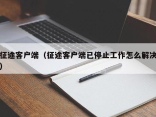 征途客户端（征途客户端已停止工作怎么解决）