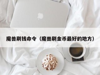 魔兽刷钱命令（魔兽刷金币最好的地方）