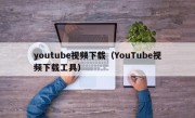 youtube视频下载（YouTube视频下载工具）