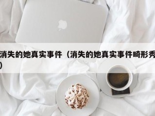 消失的她真实事件（消失的她真实事件畸形秀）