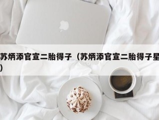 苏炳添官宣二胎得子（苏炳添官宣二胎得子星）