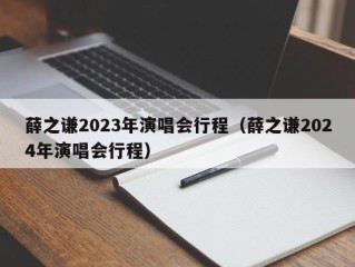 薛之谦2023年演唱会行程（薛之谦2024年演唱会行程）