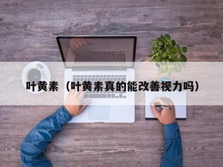 叶黄素（叶黄素真的能改善视力吗）