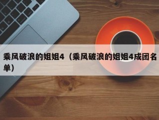 乘风破浪的姐姐4（乘风破浪的姐姐4成团名单）