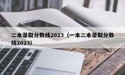 二本录取分数线2023（一本二本录取分数线2023）