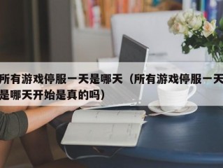 所有游戏停服一天是哪天（所有游戏停服一天是哪天开始是真的吗）