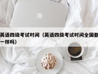 英语四级考试时间（英语四级考试时间全国都一样吗）