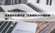 完美国际私服外挂（完美国际2020最新辅助）