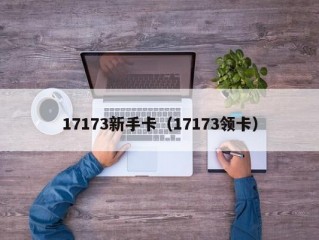 17173新手卡（17173领卡）