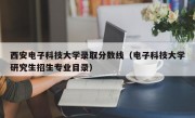 西安电子科技大学录取分数线（电子科技大学研究生招生专业目录）