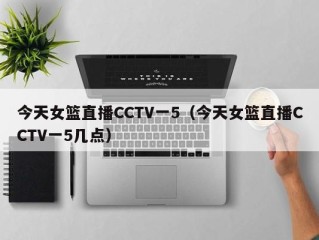 今天女篮直播CCTV一5（今天女篮直播CCTV一5几点）