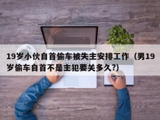 19岁小伙自首偷车被失主安排工作（男19岁偷车自首不是主犯要关多久?）