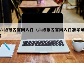 六级报名官网入口（六级报名官网入口准考证）