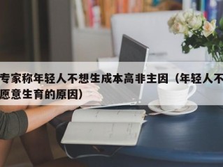 专家称年轻人不想生成本高非主因（年轻人不愿意生育的原因）