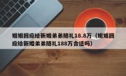 姐姐回应给新婚弟弟随礼18.8万（姐姐回应给新婚弟弟随礼188万合适吗）