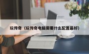 玩传奇（玩传奇电脑需要什么配置最好）