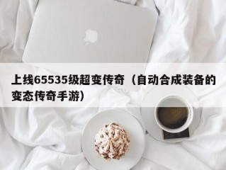 上线65535级超变传奇（自动合成装备的变态传奇手游）