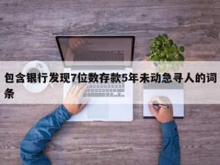 包含银行发现7位数存款5年未动急寻人的词条