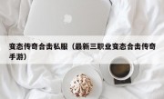 变态传奇合击私服（最新三职业变态合击传奇手游）