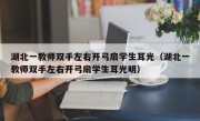 湖北一教师双手左右开弓扇学生耳光（湖北一教师双手左右开弓扇学生耳光明）