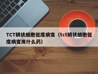 TCT鳞状细胞低度病变（tct鳞状细胞低度病变用什么药）