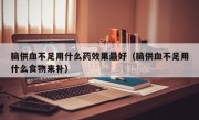 脑供血不足用什么药效果最好（脑供血不足用什么食物来补）