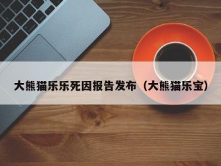 大熊猫乐乐死因报告发布（大熊猫乐宝）