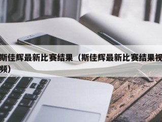 斯佳辉最新比赛结果（斯佳辉最新比赛结果视频）