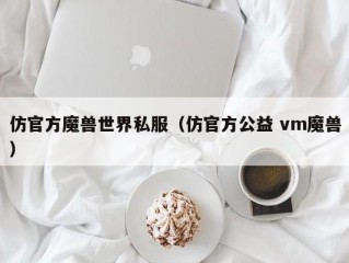 仿官方魔兽世界私服（仿官方公益 vm魔兽）