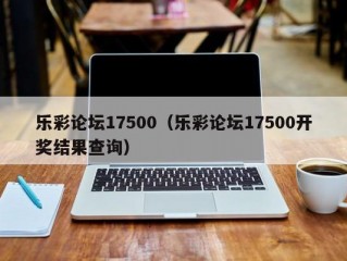 乐彩论坛17500（乐彩论坛17500开奖结果查询）