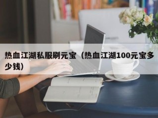 热血江湖私服刷元宝（热血江湖100元宝多少钱）